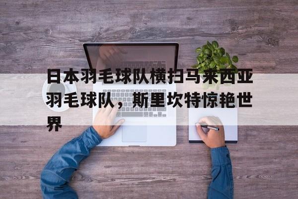 日本羽毛球队横扫马来西亚羽毛球队，斯里坎特惊艳世界