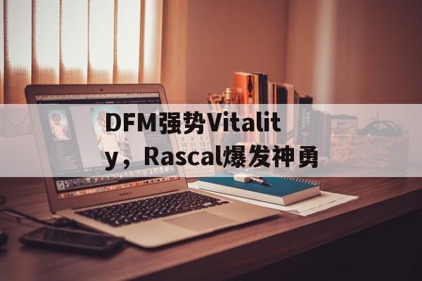 DFM强势Vitality,Rascal爆发神勇 DFM强势Vitality,Rascal爆发神勇